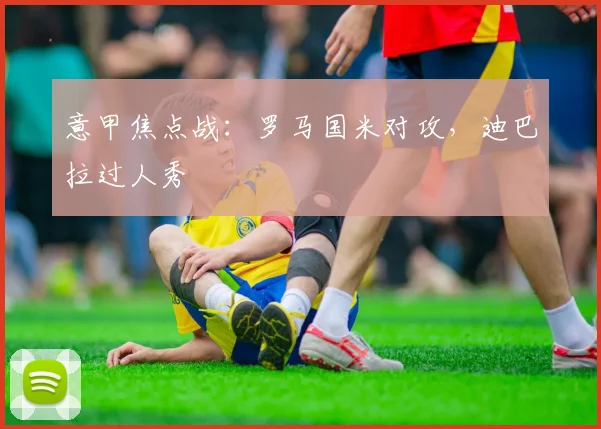 意甲焦点战：罗马国米对攻，迪巴拉过人秀