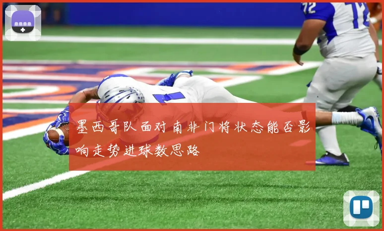 墨西哥队面对南非门将状态能否影响走势进球数思路