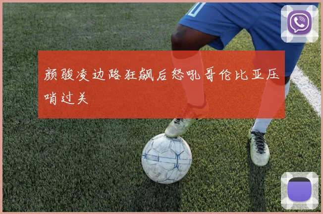 颜骏凌边路狂飙后怒吼哥伦比亚压哨过关