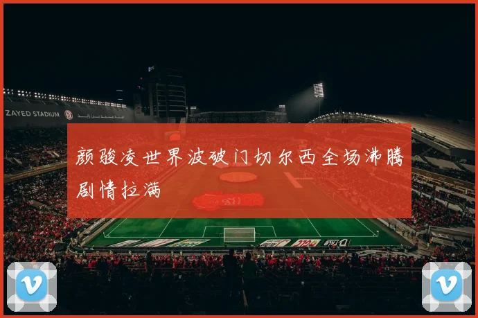 颜骏凌世界波破门切尔西全场沸腾剧情拉满
