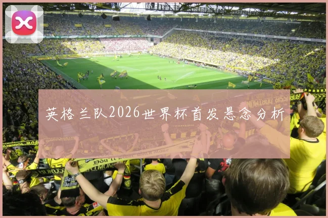 英格兰队2026世界杯首发悬念分析