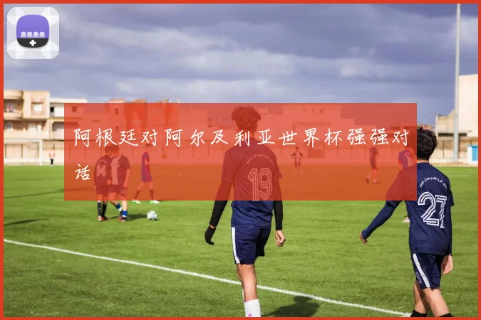 阿根廷对阿尔及利亚世界杯强强对话