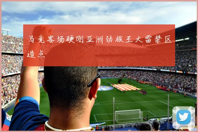 马竞客场硬刚亚洲劲旅王大雷禁区造点