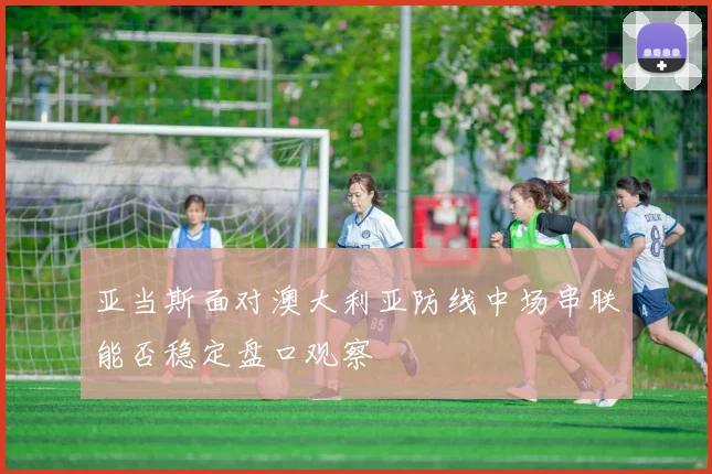 亚当斯面对澳大利亚防线中场串联能否稳定盘口观察