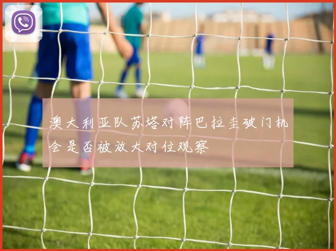 澳大利亚队苏塔对阵巴拉圭破门机会是否被放大对位观察