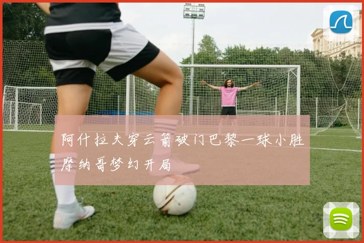 阿什拉夫穿云箭破门巴黎一球小胜摩纳哥梦幻开局