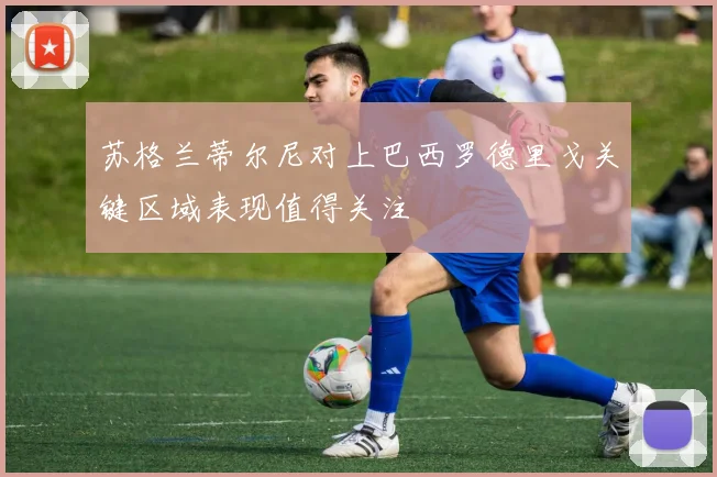 苏格兰蒂尔尼对上巴西罗德里戈关键区域表现值得关注