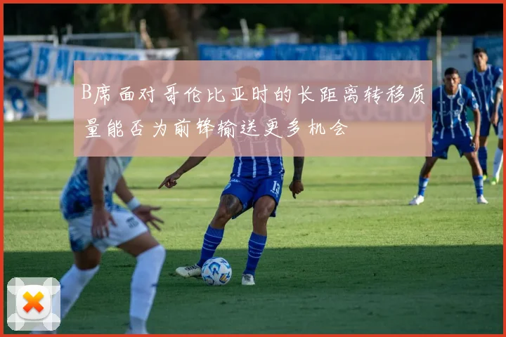 B席面对哥伦比亚时的长距离转移质量能否为前锋输送更多机会