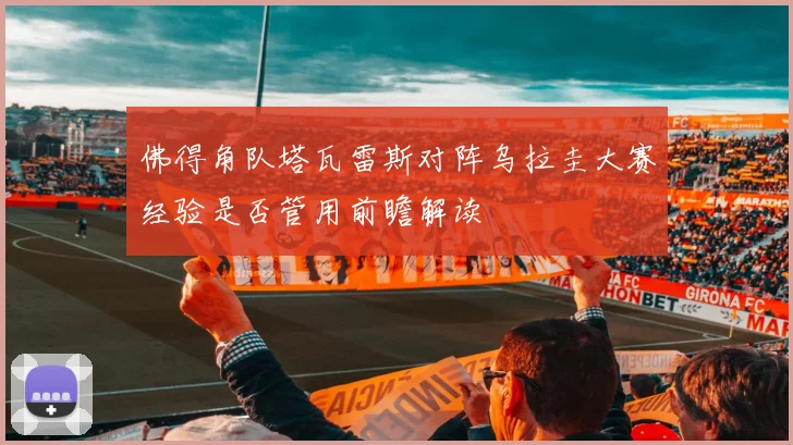 佛得角队塔瓦雷斯对阵乌拉圭大赛经验是否管用前瞻解读