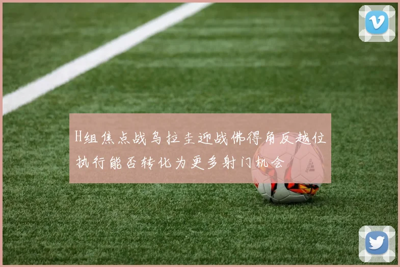 H组焦点战乌拉圭迎战佛得角反越位执行能否转化为更多射门机会
