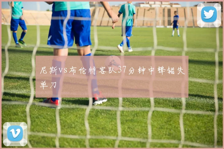 尼斯vs布伦特客队37分钟中锋错失单刀