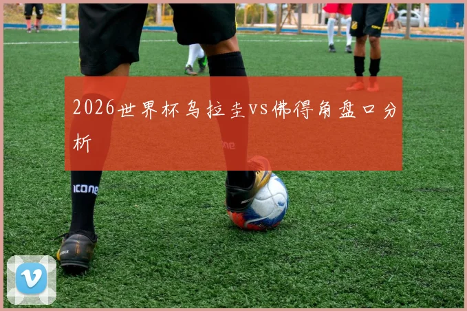 2026世界杯乌拉圭vs佛得角盘口分析