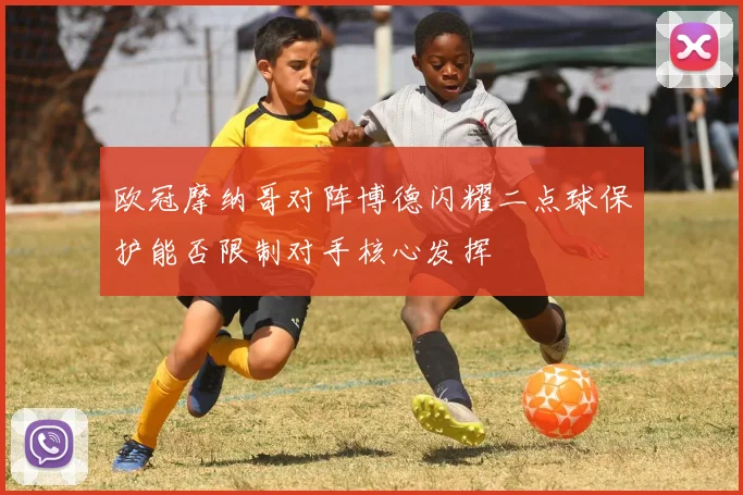 欧冠摩纳哥对阵博德闪耀二点球保护能否限制对手核心发挥
