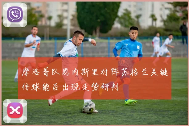摩洛哥队恩内斯里对阵苏格兰关键传球能否出现走势研判