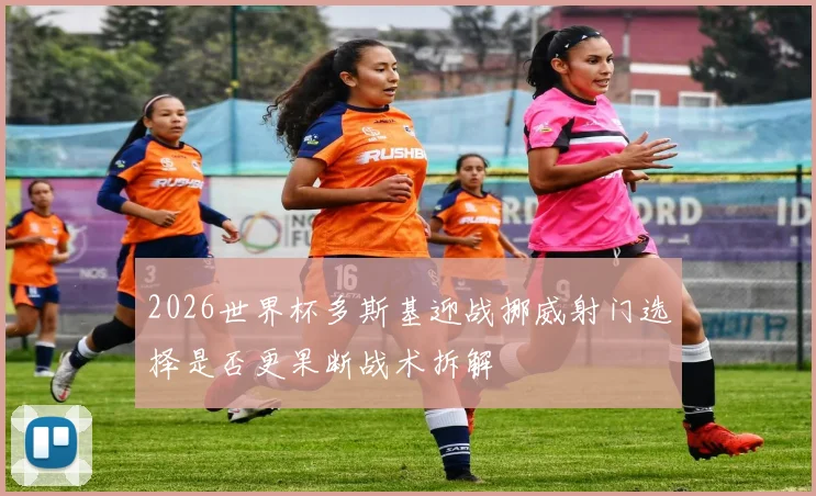 2026世界杯多斯基迎战挪威射门选择是否更果断战术拆解