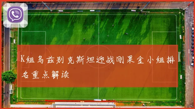 K组乌兹别克斯坦迎战刚果金小组排名重点解读