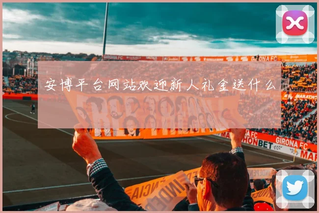 安博平台网站欢迎新人礼金送什么