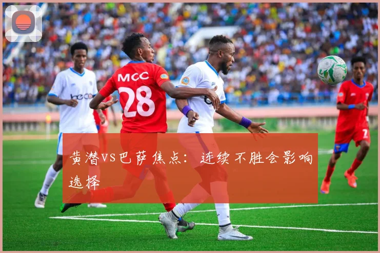 黄潜vs巴萨焦点：连续不胜会影响选择
