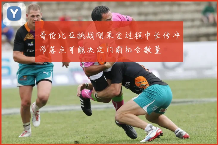 哥伦比亚挑战刚果金过程中长传冲吊落点可能决定门前机会数量