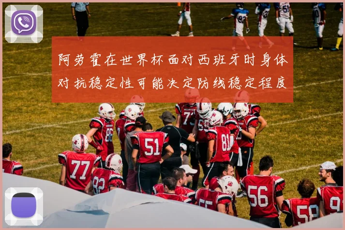 阿劳霍在世界杯面对西班牙时身体对抗稳定性可能决定防线稳定程度
