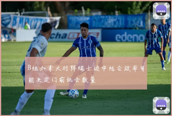 B组加拿大对阵瑞士边中结合效率可能决定门前机会数量