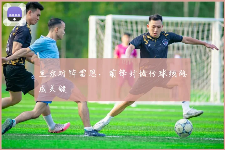 里尔对阵雷恩,前锋封堵传球线路成关键