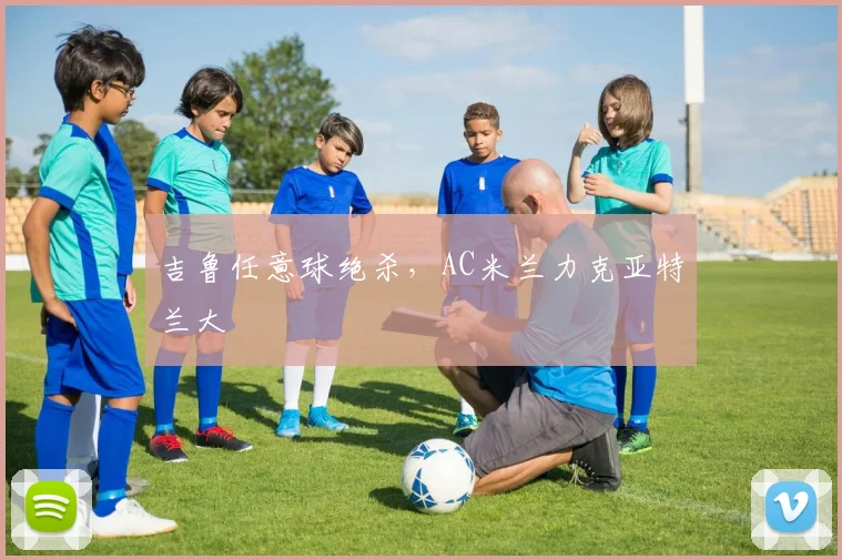 吉鲁任意球绝杀，AC米兰力克亚特兰大