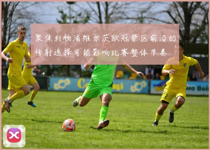 聚焦利物浦维尔茨欧冠禁区前沿的传射选择可能影响比赛整体节奏