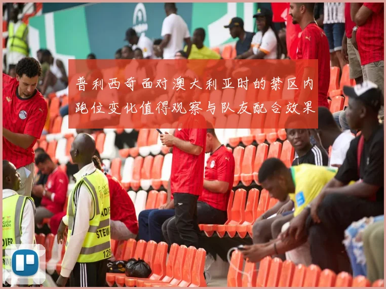 普利西奇面对澳大利亚时的禁区内跑位变化值得观察与队友配合效果